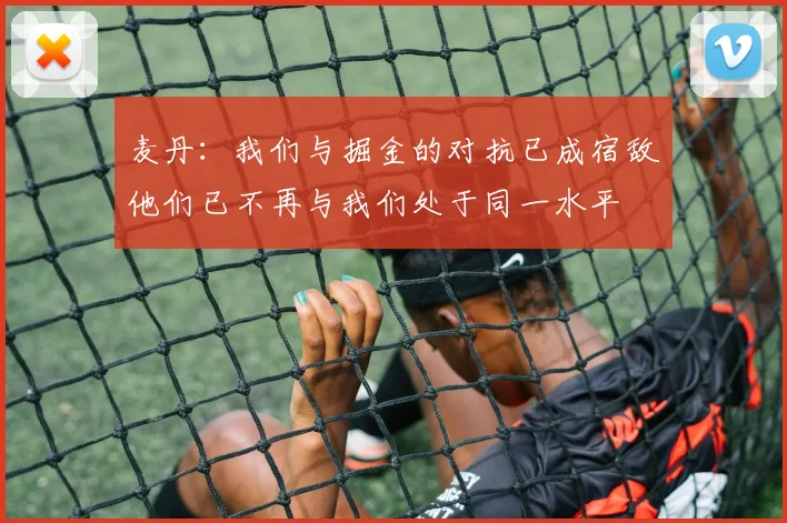 麦丹：我们与掘金的对抗已成宿敌他们已不再与我们处于同一水平