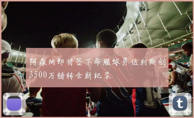阿森纳即将签下希腊球员佐利斯创3500万镑转会新纪录