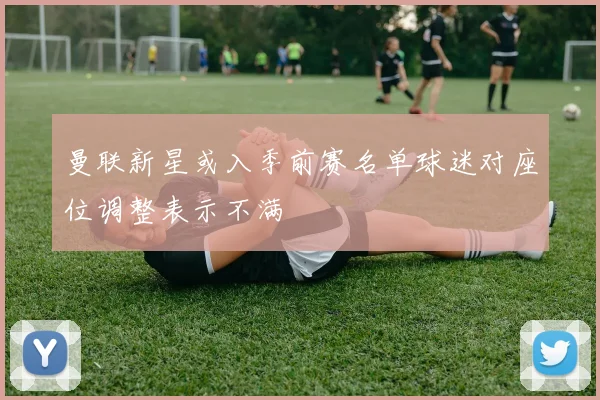 曼联新星或入季前赛名单球迷对座位调整表示不满