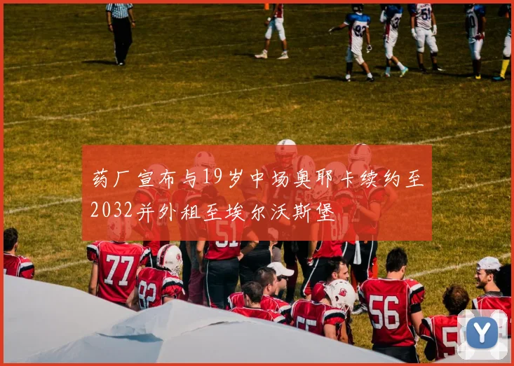 药厂宣布与19岁中场奥耶卡续约至2032并外租至埃尔沃斯堡