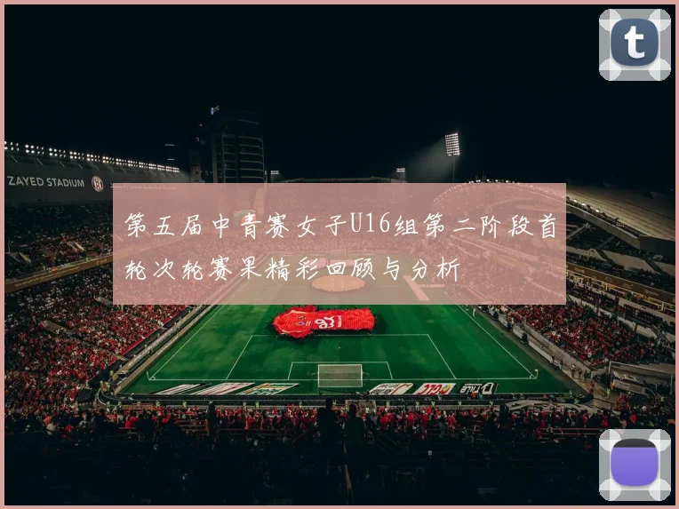 第五届中青赛女子U16组第二阶段首轮次轮赛果精彩回顾与分析