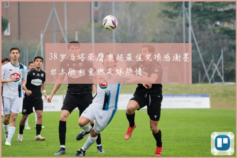 38岁马塔荣膺澳超最佳奖项感谢墨尔本胜利重燃足球热情
