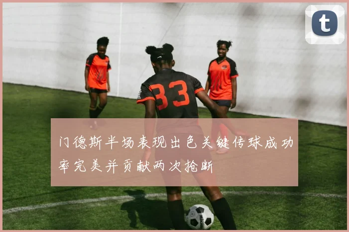 门德斯半场表现出色关键传球成功率完美并贡献两次抢断