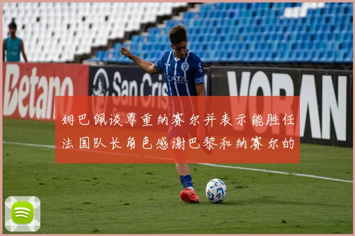 姆巴佩谈尊重纳赛尔并表示能胜任法国队长角色感谢巴黎和纳赛尔的支持