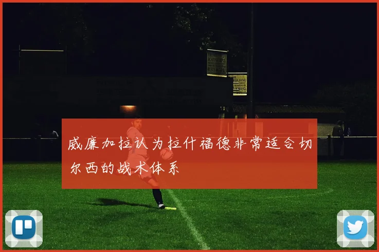 威廉加拉认为拉什福德非常适合切尔西的战术体系
