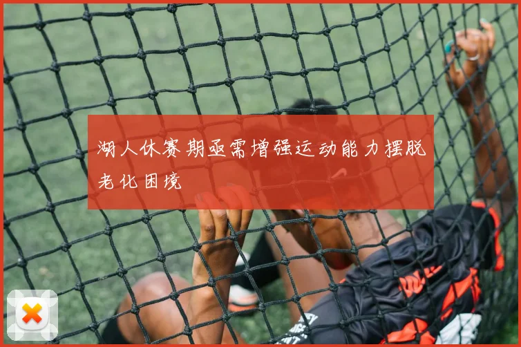 湖人休赛期亟需增强运动能力摆脱老化困境