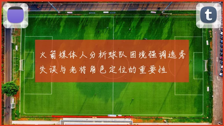火箭媒体人分析球队困境强调选秀失误与老将角色定位的重要性