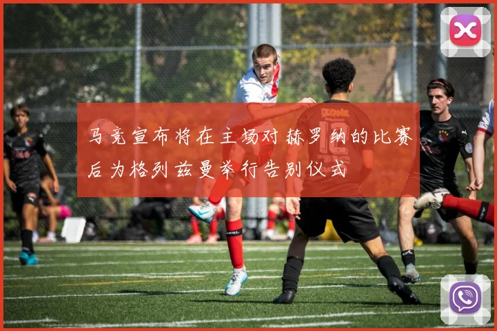 马竞宣布将在主场对赫罗纳的比赛后为格列兹曼举行告别仪式