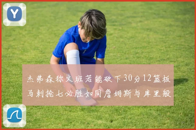 杰弗森称文班若能砍下30分12篮板马刺抢七必胜如同詹姆斯与库里般出色