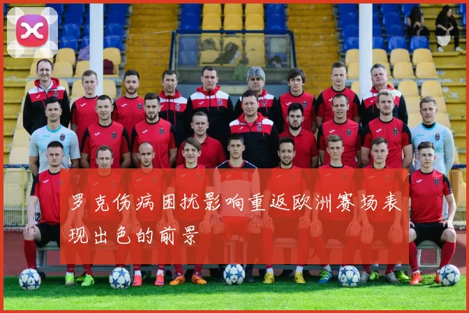 罗克伤病困扰影响重返欧洲赛场表现出色的前景