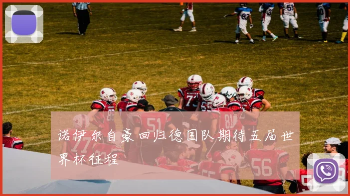诺伊尔自豪回归德国队期待五届世界杯征程