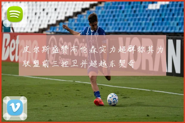 皮尔斯盛赞布伦森实力超群称其为联盟前三控卫并超越东契奇