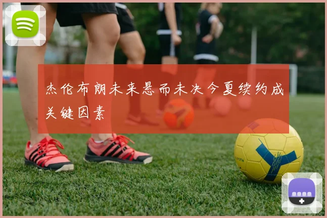 杰伦布朗未来悬而未决今夏续约成关键因素
