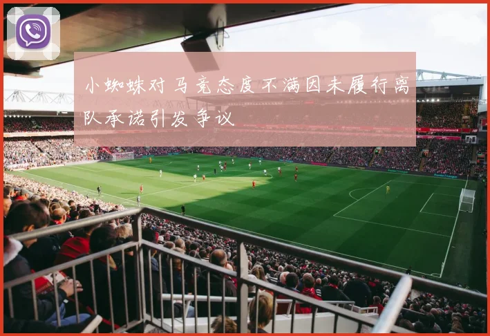 小蜘蛛对马竞态度不满因未履行离队承诺引发争议