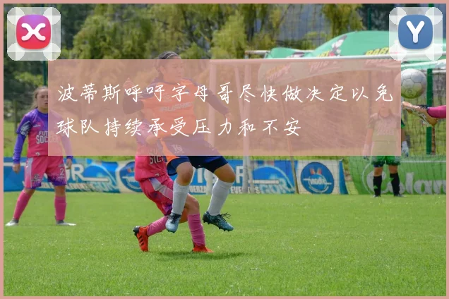 波蒂斯呼吁字母哥尽快做决定以免球队持续承受压力和不安