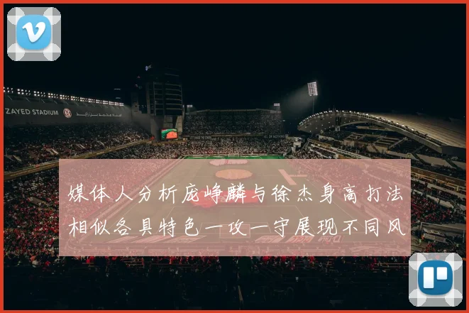 媒体人分析庞峥麟与徐杰身高打法相似各具特色一攻一守展现不同风格