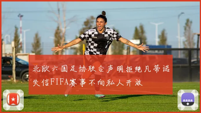 北欧六国足协联合声明拒绝凡蒂诺失信FIFA赛事不向私人开放
