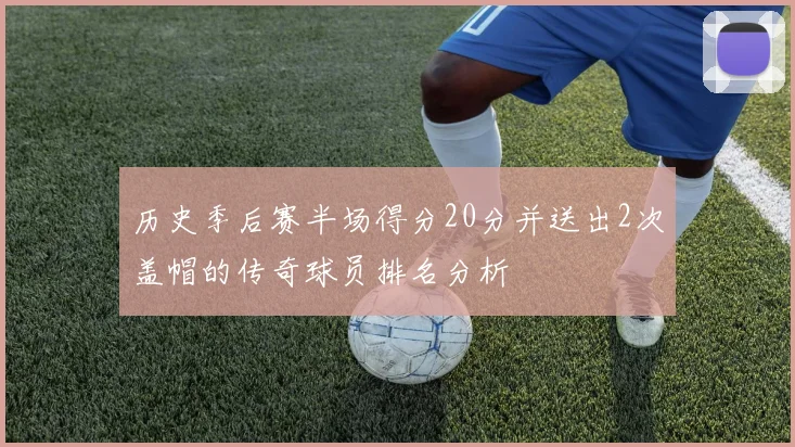 历史季后赛半场得分20分并送出2次盖帽的传奇球员排名分析