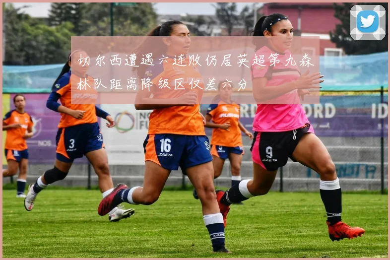切尔西遭遇六连败仍居英超第九森林队距离降级区仅差六分