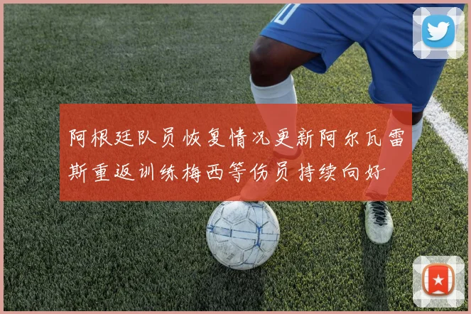 阿根廷队员恢复情况更新阿尔瓦雷斯重返训练梅西等伤员持续向好