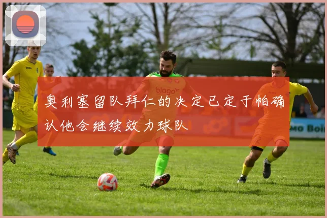 奥利塞留队拜仁的决定已定于帕确认他会继续效力球队