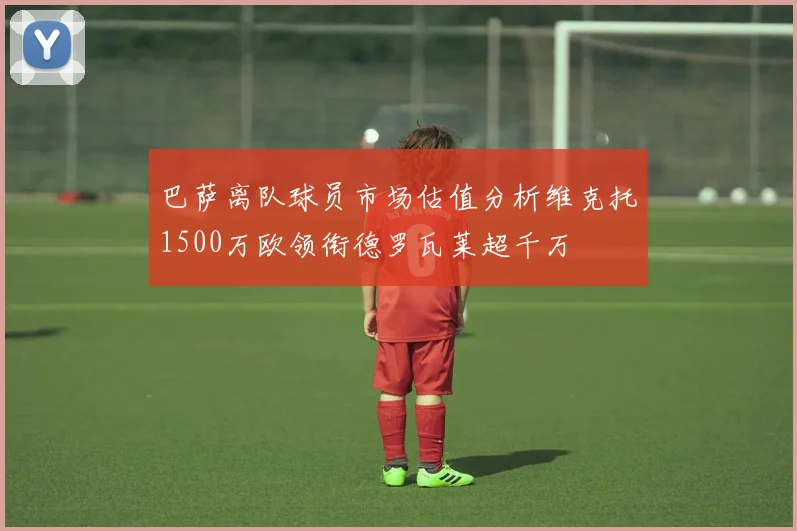 巴萨离队球员市场估值分析维克托1500万欧领衔德罗瓦莱超千万