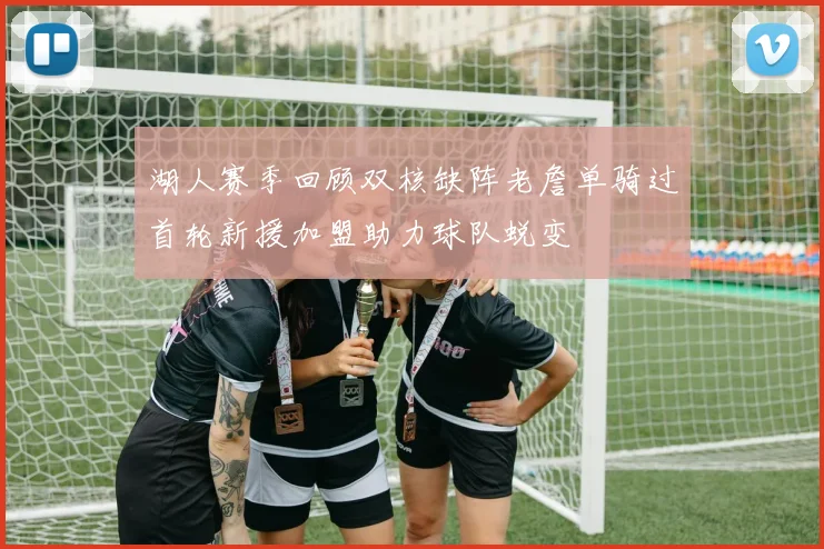 湖人赛季回顾双核缺阵老詹单骑过首轮新援加盟助力球队蜕变