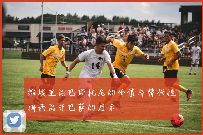 维埃里论巴斯托尼的价值与替代性梅西离开巴萨的启示