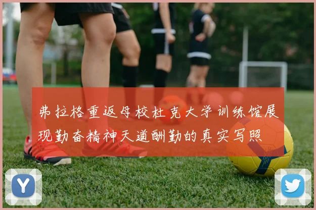 弗拉格重返母校杜克大学训练馆展现勤奋精神天道酬勤的真实写照