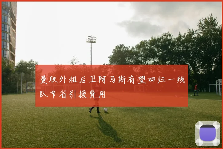 曼联外租后卫阿马斯有望回归一线队节省引援费用