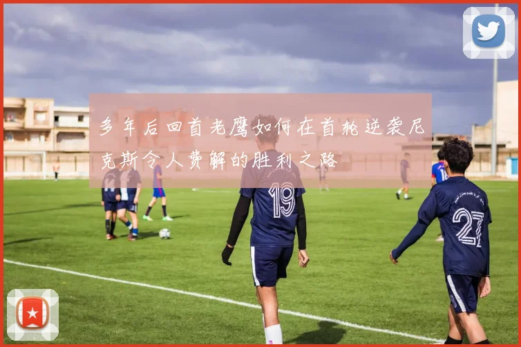 多年后回首老鹰如何在首轮逆袭尼克斯令人费解的胜利之路