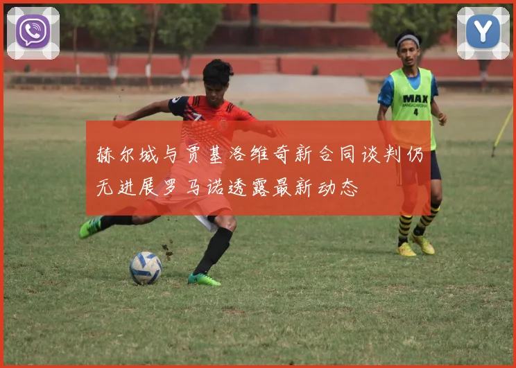 赫尔城与贾基洛维奇新合同谈判仍无进展罗马诺透露最新动态