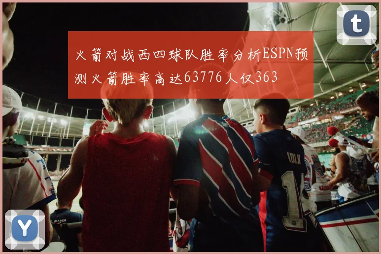 火箭对战西四球队胜率分析ESPN预测火箭胜率高达63776人仅363