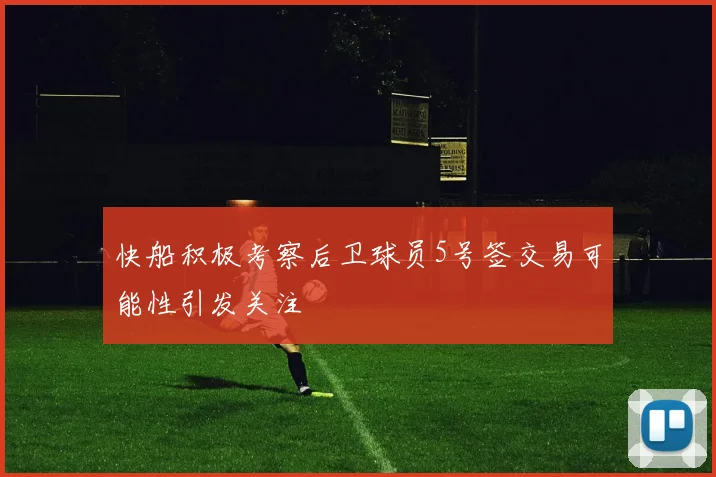 快船积极考察后卫球员5号签交易可能性引发关注