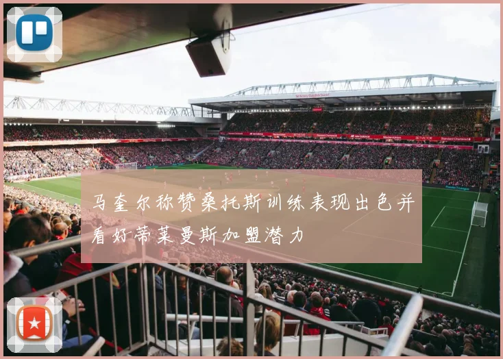 马奎尔称赞桑托斯训练表现出色并看好蒂莱曼斯加盟潜力